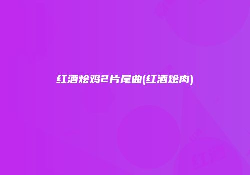红酒烩鸡2片尾曲(红酒烩肉)