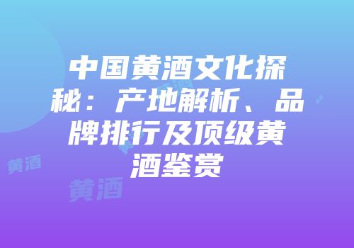 中国黄酒文化探秘：产地解析、品牌排行及顶级黄酒鉴赏