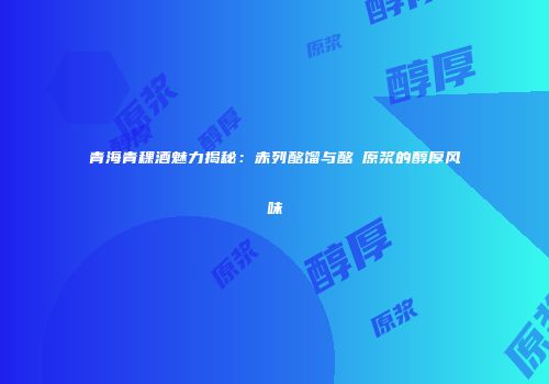 青海青稞酒魅力揭秘：赤列酩馏与酩酼原浆的醇厚风味