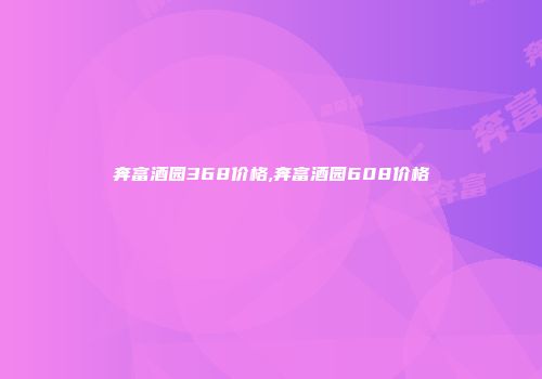 奔富酒园368价格,奔富酒园608价格