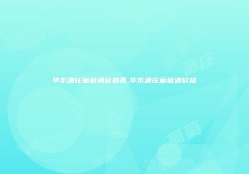 华东酒庄葡萄酒价格表,华东酒庄葡萄酒价格