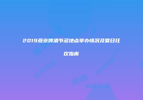 2019燕京啤酒节多地点举办情况及夏日狂欢指南
