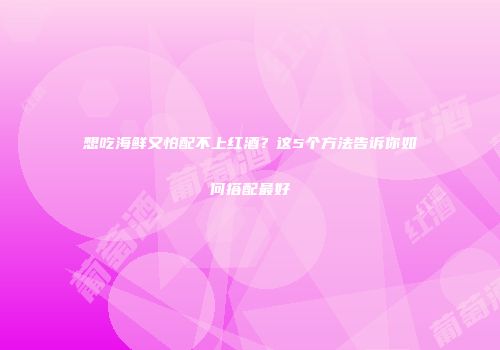 想吃海鲜又怕配不上红酒？这5个方法告诉你如何搭配最好