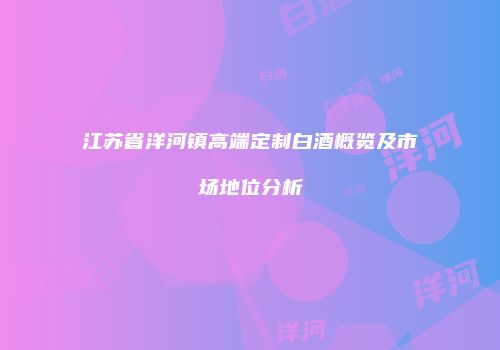 江苏省洋河镇高端定制白酒概览及市场地位分析