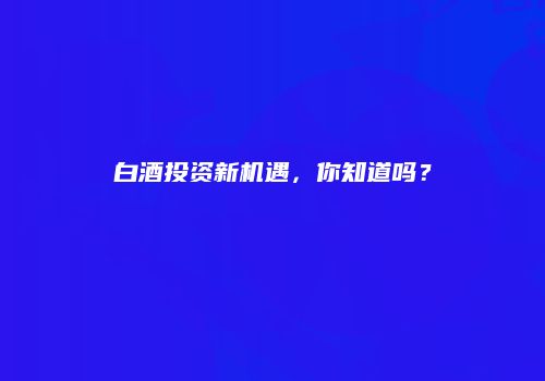 白酒投资新机遇，你知道吗？