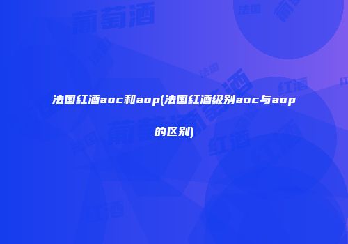 法国红酒aoc和aop(法国红酒级别aoc与aop的区别)
