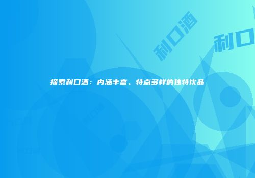 探索利口酒：内涵丰富、特点多样的独特饮品