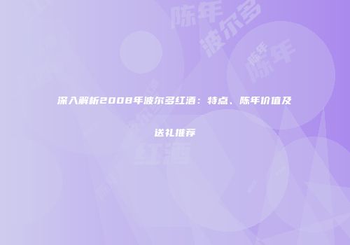 深入解析2008年波尔多红酒：特点、陈年价值及送礼推荐