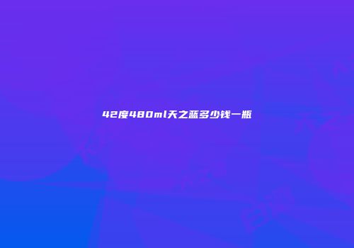 42度480ml天之蓝多少钱一瓶