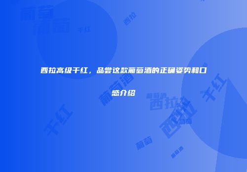 西拉高级干红，品尝这款葡萄酒的正确姿势和口感介绍
