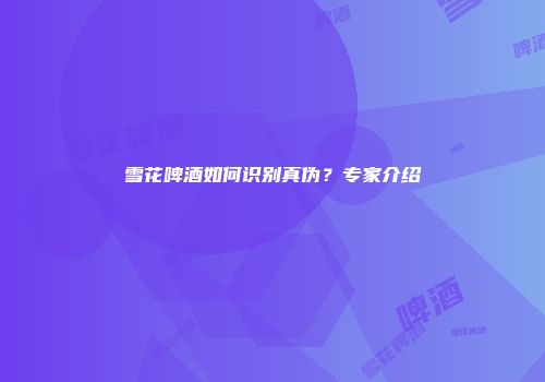 雪花啤酒如何识别真伪？专家介绍