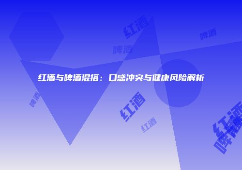 红酒与啤酒混搭：口感冲突与健康风险解析