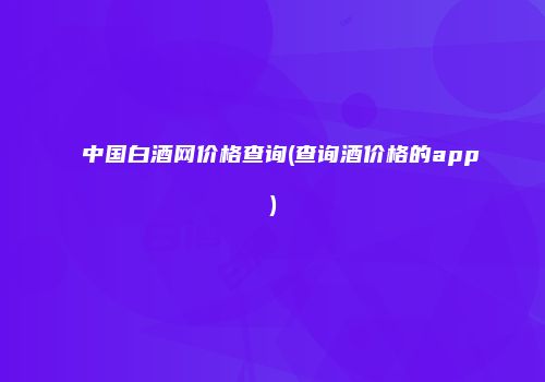 中国白酒网价格查询(查询酒价格的app)