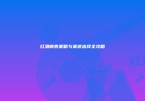 红酒销售策略与渠道选择全攻略