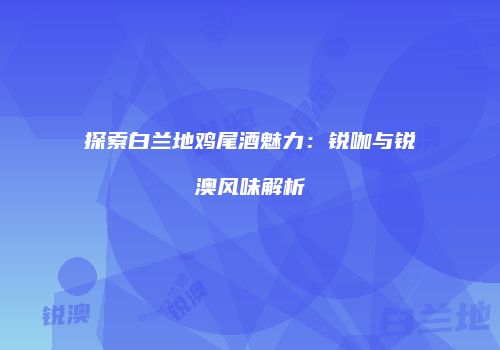 探索白兰地鸡尾酒魅力：锐咖与锐澳风味解析