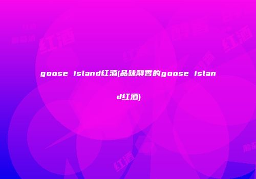 goose island红酒(品味醇香的goose island红酒)