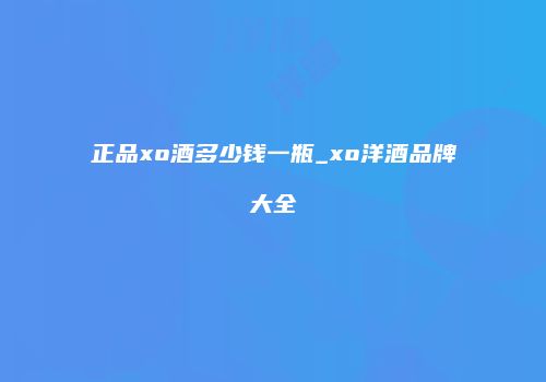 正品xo酒多少钱一瓶_xo洋酒品牌大全