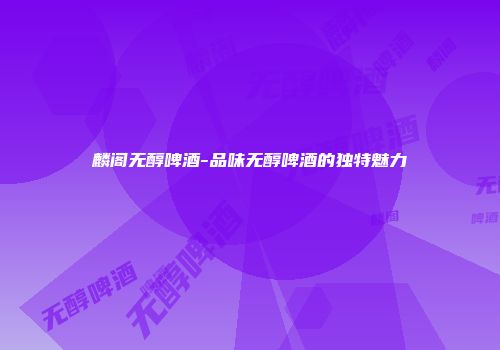 麟阁无醇啤酒-品味无醇啤酒的独特魅力