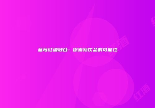 蓝莓红酒融合：探索新饮品的可能性