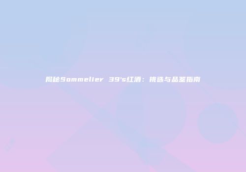 揭秘Sommelier 39's红酒：挑选与品鉴指南
