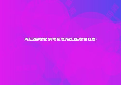 青红酒的酿造(青葡萄酒的做法自酿全过程)