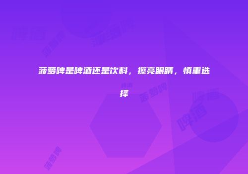 菠萝啤是啤酒还是饮料，擦亮眼睛，慎重选择