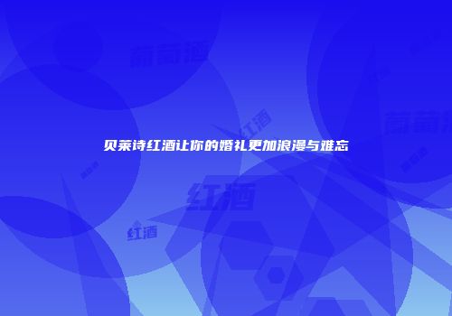 贝莱诗红酒让你的婚礼更加浪漫与难忘