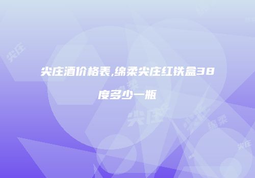 尖庄酒价格表,绵柔尖庄红铁盒38度多少一瓶