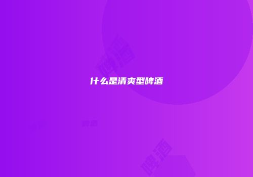 什么是清爽型啤酒