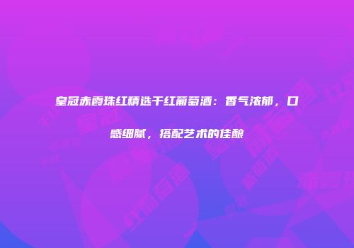 皇冠赤霞珠红精选干红葡萄酒：香气浓郁，口感细腻，搭配艺术的佳酿