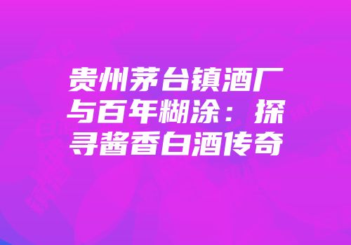 贵州茅台镇酒厂与百年糊涂：探寻酱香白酒传奇