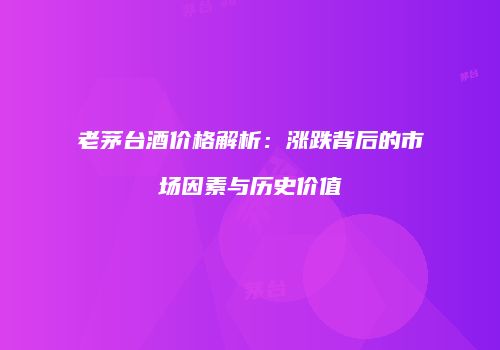 老茅台酒价格解析：涨跌背后的市场因素与历史价值