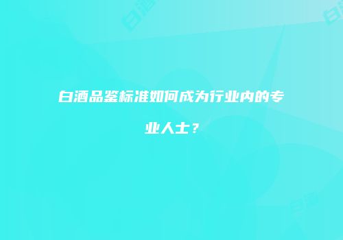 白酒品鉴标准如何成为行业内的专业人士？