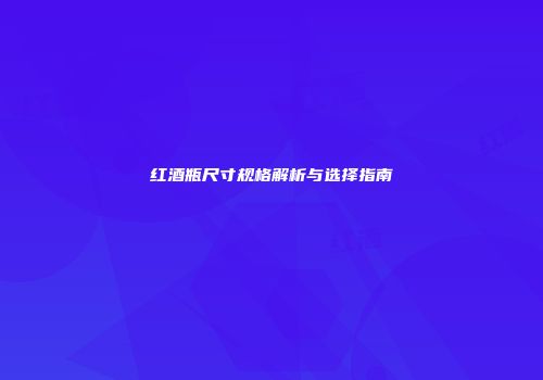 红酒瓶尺寸规格解析与选择指南