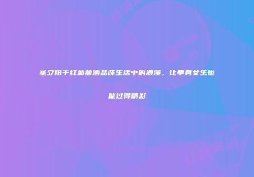 圣夕阳干红葡萄酒品味生活中的浪漫，让单身女生也能过得精彩