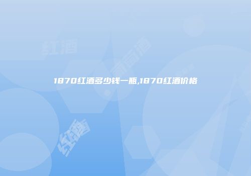 1870红酒多少钱一瓶,1870红酒价格