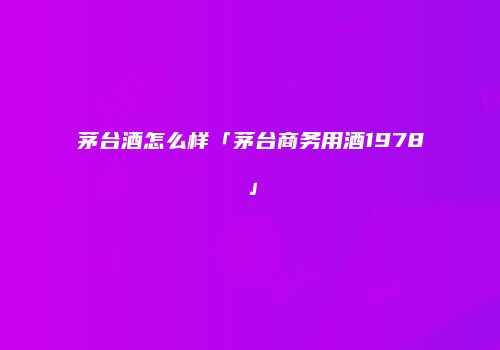茅台酒怎么样「茅台商务用酒1978」
