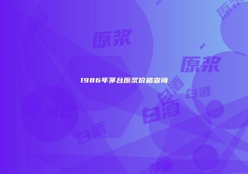 1986年茅台原浆价格查询