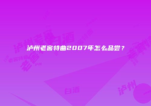 泸州老窖特曲2007年怎么品尝？