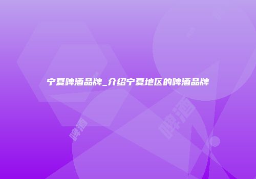 宁夏啤酒品牌_介绍宁夏地区的啤酒品牌
