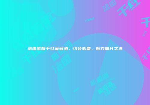 法国慕醍干红葡萄酒：约会必备，魅力加分之选