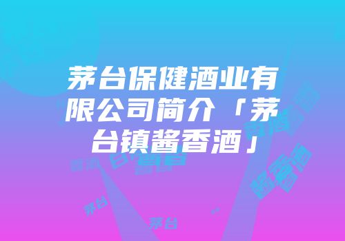 茅台保健酒业有限公司简介「茅台镇酱香酒」