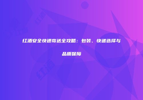 红酒安全快速寄送全攻略：包装、快递选择与品质保障