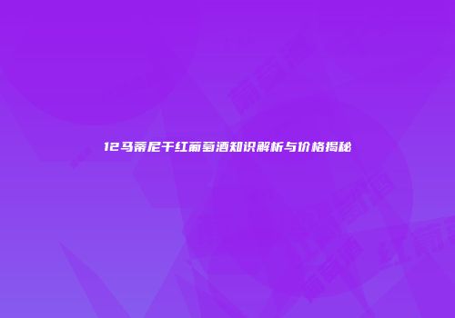 12马蒂尼干红葡萄酒知识解析与价格揭秘