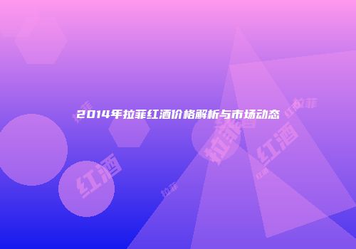 2014年拉菲红酒价格解析与市场动态