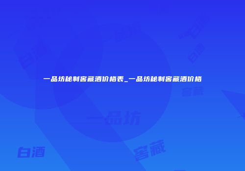 一品坊秘制窖藏酒价格表_一品坊秘制窖藏酒价格