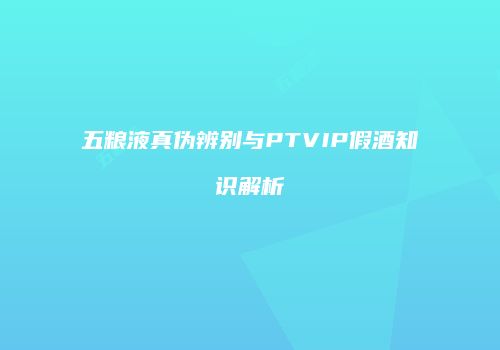五粮液真伪辨别与PTVIP假酒知识解析