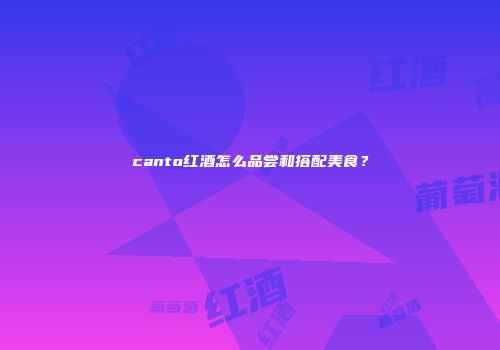 canto红酒怎么品尝和搭配美食？