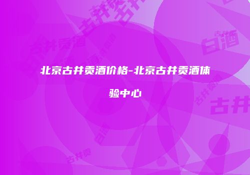 北京古井贡酒价格-北京古井贡酒体验中心
