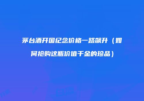 茅台酒开国纪念价格一路飙升（如何抢购这瓶价值千金的珍品）